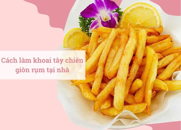Cách làm khoai tây chiên thơm ngon, giòn rụm tại nhà