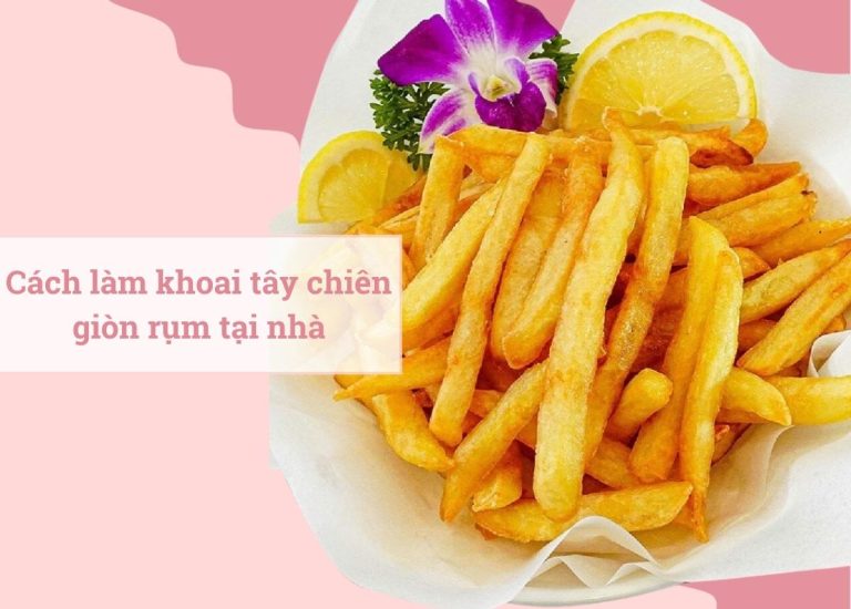 6 Cách làm khoai tây chiên thơm ngon, giòn rụm tại nhà