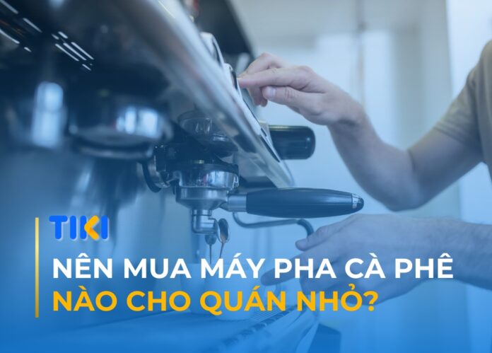 Nên mua máy pha cà phê nào cho quán nhỏ?