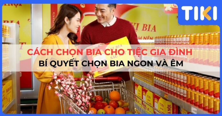 Cách chọn bia cho tiệc gia đình ngon và êm, phù hợp mọi đối tượng