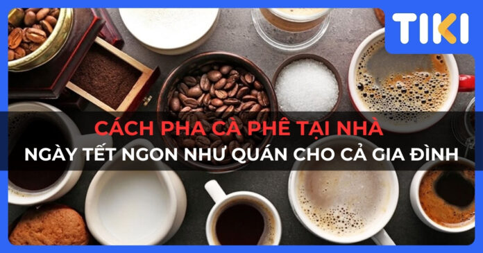 Cách pha cà phê tại nhà ngày Tết ngon như quán cho cả gia đình