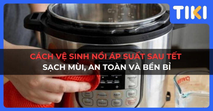 Cách vệ sinh nồi áp suất sau Tết sạch mùi, an toàn và bền bỉ