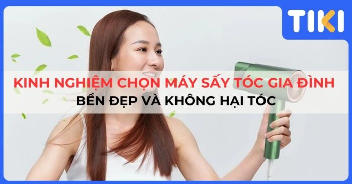 Kinh nghiệm chọn máy sấy tóc gia đình bền đẹp và không hại tóc