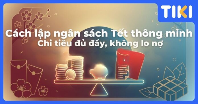 Cách lập ngân sách Tết thông minh: Chi tiêu đủ đầy, không lo nợ