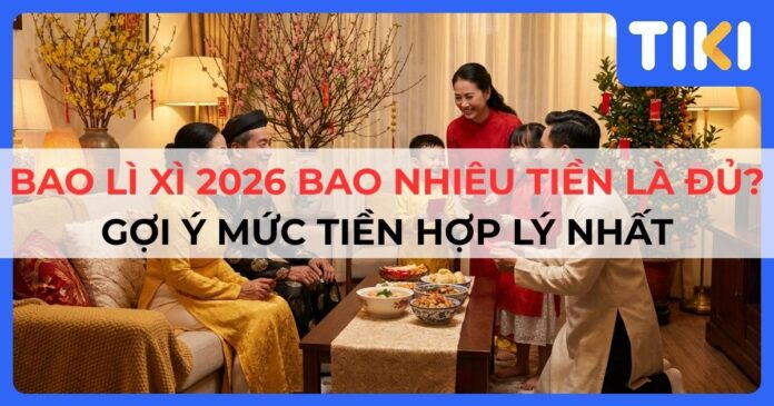 Bao lì xì 2026 bao nhiêu tiền là đủ? Gợi ý mức tiền hợp lý nhất