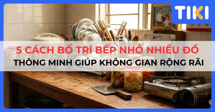 5 Cách bố trí bếp nhỏ nhiều đồ thông minh giúp không gian rộng rãi