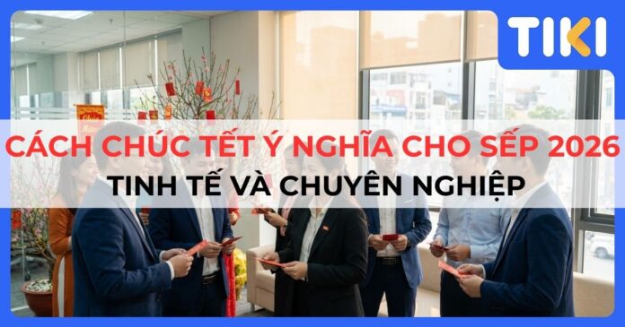 Cách chúc Tết hay ý nghĩa cho sếp 2026 tinh tế và chuyên nghiệp