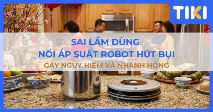 Sai lầm dùng nồi áp suất robot hút bụi gây nguy hiểm và nhanh hỏng