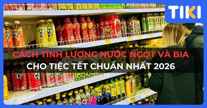 Cách tính lượng nước ngọt và bia cho tiệc Tết chuẩn nhất 2026