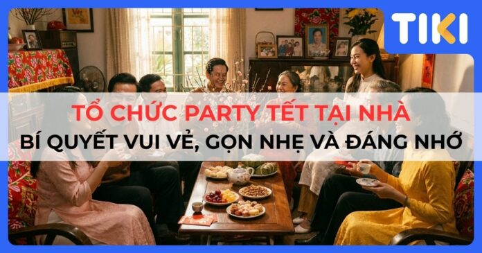 Tổ chức party Tết tại nhà: Bí quyết vui vẻ, gọn nhẹ và đáng nhớ