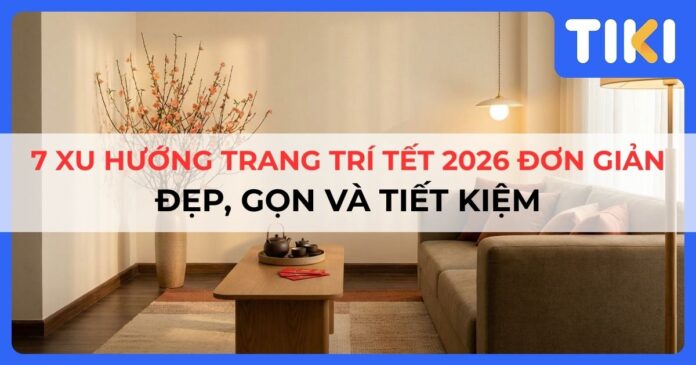 7 xu hướng trang trí Tết 2026 đơn giản: Đẹp, gọn và tiết kiệm