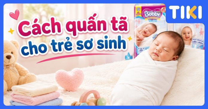 Cách quấn tã cho trẻ sơ sinh đúng cách: Hướng dẫn chi tiết 2026