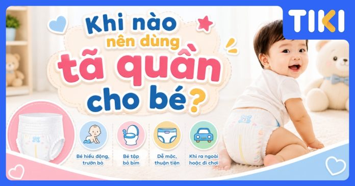 Khi nào nên dùng tã quần cho bé? Dấu hiệu và cách chọn đúng