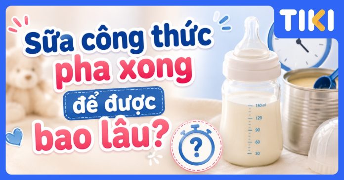 Sữa công thức pha xong để được bao lâu? Hướng dẫn chuẩn nhất