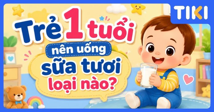 Trẻ 1 tuổi nên uống sữa tươi loại nào