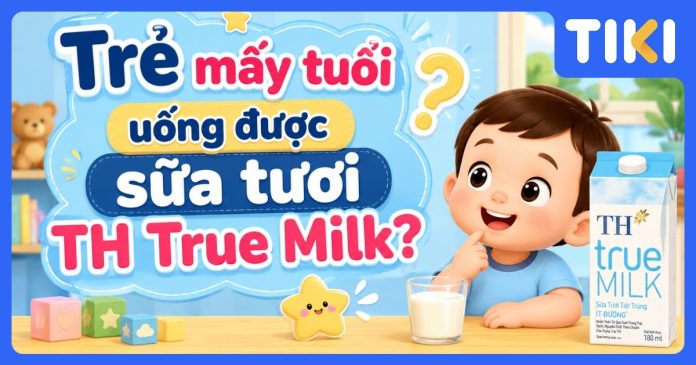 Trẻ mấy tuổi uống được sữa tươi TH True Milk