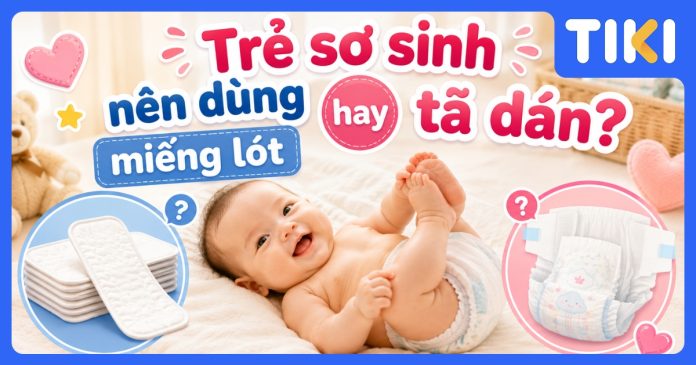 Trẻ sơ sinh nên dùng miếng lót hay tã dán? Cách chọn phù hợp