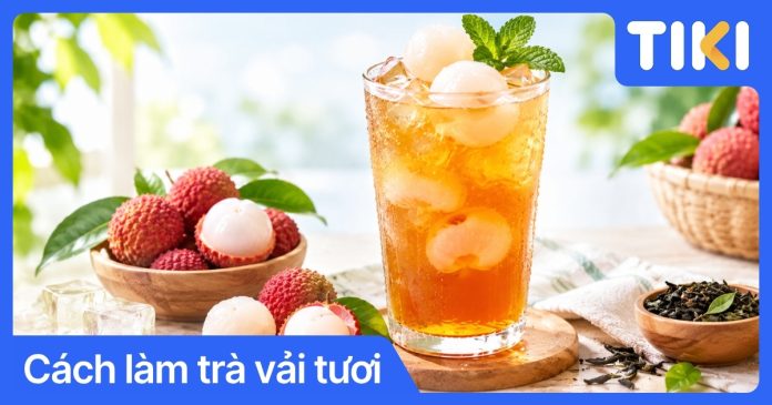 Cách làm trà vải tươi giải nhiệt chuẩn vị tại nhà